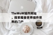 TheWoW插件网站,探索魔兽世界插件世界的门户 TheWoW插件网站,探索魔兽世界插件世界的门户
