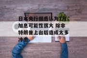 日本央行据悉认为1月加息可能性很大 除非特朗普上台后造成太多冲击 日本央行据悉认为1月加息可能性很大 除非特朗普上台后造成太多冲击