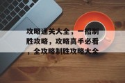攻略通关大全,一招制胜攻略,攻略高手必看,全攻略制胜攻略大全 攻略通关大全,一招制胜攻略,攻略高手必看,全攻略制胜攻略大全