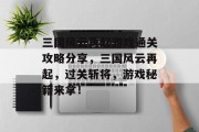 三国风云再起游戏通关攻略分享,三国风云再起,过关斩将,游戏秘籍来拿! 三国风云再起游戏通关攻略分享,三国风云再起,过关斩将,游戏秘籍来拿!