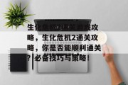 生化危机2通关游戏攻略,生化危机2通关攻略,你是否能顺利通关?必备技巧与策略! 生化危机2通关游戏攻略,生化危机2通关攻略,你是否能顺利通关?必备技巧与策略!