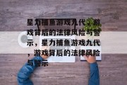 星力捕鱼游戏九代,游戏背后的法律风险与警示,星力捕鱼游戏九代,游戏背后的法律风险与警示 星力捕鱼游戏九代,游戏背后的法律风险与警示,星力捕鱼游戏九代,游戏背后的法律风险与警示