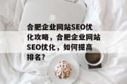 合肥企业网站SEO优化攻略,合肥企业网站SEO优化,如何提高排名? 合肥企业网站SEO优化攻略,合肥企业网站SEO优化,如何提高排名?