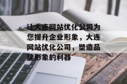 让大连网站优化公司为您提升企业形象,大连网站优化公司,塑造品牌形象的利器 让大连网站优化公司为您提升企业形象,大连网站优化公司,塑造品牌形象的利器