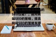 现代人如何提高网站的SEO性能?,提升网站SEO的策略,提高网站SEO的策略有哪些? 现代人如何提高网站的SEO性能?,提升网站SEO的策略,提高网站SEO的策略有哪些?