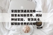 家园登顶通关攻略——探索未知新世界,揭秘神秘家园, 登顶关卡解锁新世界的攻略 家园登顶通关攻略——探索未知新世界,揭秘神秘家园, 登顶关卡解锁新世界的攻略