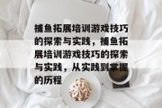 捕鱼拓展培训游戏技巧的探索与实践,捕鱼拓展培训游戏技巧的探索与实践,从实践到掌握的历程 捕鱼拓展培训游戏技巧的探索与实践,捕鱼拓展培训游戏技巧的探索与实践,从实践到掌握的历程