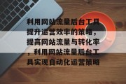 利用网站流量后台工具提升运营效率的策略,提高网站流量与转化率,利用网站流量后台工具实现自动化运营策略 利用网站流量后台工具提升运营效率的策略,提高网站流量与转化率,利用网站流量后台工具实现自动化运营策略