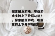 探索捕鱼游戏,哪些游戏支持上下分屏功能?,探索捕鱼游戏,哪些支持上下分屏功能? 探索捕鱼游戏,哪些游戏支持上下分屏功能?,探索捕鱼游戏,哪些支持上下分屏功能?