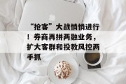 “抢客”大战悄悄进行!券商再拼两融业务,扩大客群和投教风控两手抓 “抢客”大战悄悄进行!券商再拼两融业务,扩大客群和投教风控两手抓