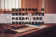 网站服务市场插件,网站服务插件,选择靠谱的首选助手!,怎样选择靠谱的网站服务插件? 网站服务市场插件,网站服务插件,选择靠谱的首选助手!,怎样选择靠谱的网站服务插件?