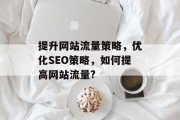 提升网站流量策略,优化SEO策略,如何提高网站流量? 提升网站流量策略,优化SEO策略,如何提高网站流量?