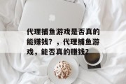 代理捕鱼游戏是否真的能赚钱？，代理捕鱼游戏，能否真的赚钱？