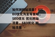 如何测网站流量?以SEO优化为主导策略,SEO优化 优化网站流量,SEO优化 网站流量 如何测网站流量?以SEO优化为主导策略,SEO优化 优化网站流量,SEO优化 网站流量