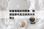 哈里斯暗批特朗普:他想迫使乌克兰放弃大片领土 哈里斯暗批特朗普:他想迫使乌克兰放弃大片领土