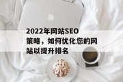 2022年网站SEO策略,如何优化您的网站以提升排名 2022年网站SEO策略,如何优化您的网站以提升排名