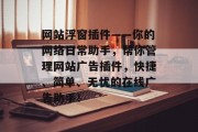 网站浮窗插件——你的网络日常助手,帮你管理网站广告插件,快捷、简单、无忧的在线广告助手! 网站浮窗插件——你的网络日常助手,帮你管理网站广告插件,快捷、简单、无忧的在线广告助手!