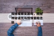 探秘鬼修女游戏,揭秘神秘诅咒与惊悚冒险之旅 探秘鬼修女游戏,揭秘神秘诅咒与惊悚冒险之旅