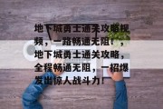 地下城勇士通关攻略视频,一路畅通无阻!,地下城勇士通关攻略,全程畅通无阻,一招爆发出惊人战斗力!