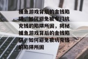 捕鱼游戏背后的金钱陷阱,如何避免被专门坑充钱的陷阱所困,揭秘捕鱼游戏背后的金钱陷阱,如何避免被坑充钱的陷阱所困 捕鱼游戏背后的金钱陷阱,如何避免被专门坑充钱的陷阱所困,揭秘捕鱼游戏背后的金钱陷阱,如何避免被坑充钱的陷阱所困
