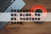 网易游戏客服中心人工服务,用心倾听,专业解答,为玩家打造无忧游戏体验 网易游戏客服中心人工服务,用心倾听,专业解答,为玩家打造无忧游戏体验