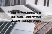 捕鱼大世界小游戏开启条件详解,捕鱼大世界小游戏开启条件全解析 捕鱼大世界小游戏开启条件详解,捕鱼大世界小游戏开启条件全解析