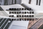 捕鱼游戏机原装程序,游戏背后的法律与道德问题,捕鱼游戏机程序背后的法律与道德探讨 捕鱼游戏机原装程序,游戏背后的法律与道德问题,捕鱼游戏机程序背后的法律与道德探讨