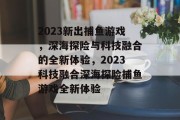 2023新出捕鱼游戏,深海探险与科技融合的全新体验,2023科技融合深海探险捕鱼游戏全新体验 2023新出捕鱼游戏,深海探险与科技融合的全新体验,2023科技融合深海探险捕鱼游戏全新体验