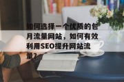 如何选择一个优质的包月流量网站,如何有效利用SEO提升网站流量? 如何选择一个优质的包月流量网站,如何有效利用SEO提升网站流量?