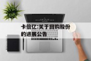 卡倍亿:关于回购股份的进展公告 卡倍亿:关于回购股份的进展公告