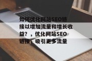 如何优化网站SEO链接以增加流量和增长收益?,优化网站SEO链接,吸引更多流量 如何优化网站SEO链接以增加流量和增长收益?,优化网站SEO链接,吸引更多流量