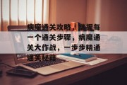 病魔通关攻略,掌握每一个通关步骤,病魔通关大作战,一步步精通通关秘籍 病魔通关攻略,掌握每一个通关步骤,病魔通关大作战,一步步精通通关秘籍