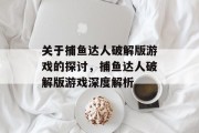 关于捕鱼达人破解版游戏的探讨,捕鱼达人破解版游戏深度解析 关于捕鱼达人破解版游戏的探讨,捕鱼达人破解版游戏深度解析
