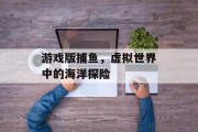 游戏版捕鱼,虚拟世界中的海洋探险 游戏版捕鱼,虚拟世界中的海洋探险