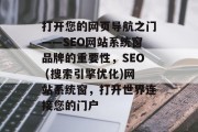 打开您的网页导航之门——SEO网站系统窗品牌的重要性,SEO (搜索引擎优化)网站系统窗,打开世界连接您的门户 打开您的网页导航之门——SEO网站系统窗品牌的重要性,SEO (搜索引擎优化)网站系统窗,打开世界连接您的门户