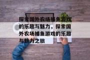 探索国外农场捕鱼游戏的乐趣与魅力，探索国外农场捕鱼游戏的乐趣与魅力之旅