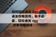 如何轻松通关 Egg通关攻略游戏,新手必备,轻松通关 egg 想要攻略游戏 如何轻松通关 Egg通关攻略游戏,新手必备,轻松通关 egg 想要攻略游戏