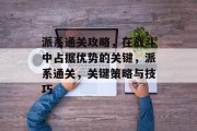 派系通关攻略,在战斗中占据优势的关键,派系通关,关键策略与技巧