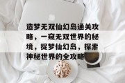 造梦无双仙幻岛通关攻略,一窥无双世界的秘境,捉梦仙幻岛,探索神秘世界的全攻略