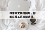 探索英文插件网站,你的在线工具库新选择 探索英文插件网站,你的在线工具库新选择