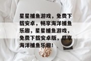 星星捕鱼游戏,免费下载安卓,畅享海洋捕鱼乐趣,星星捕鱼游戏,免费下载安卓版,尽享海洋捕鱼乐趣! 星星捕鱼游戏,免费下载安卓,畅享海洋捕鱼乐趣,星星捕鱼游戏,免费下载安卓版,尽享海洋捕鱼乐趣!