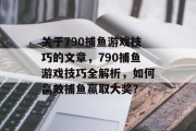关于790捕鱼游戏技巧的文章，790捕鱼游戏技巧全解析，如何高效捕鱼赢取大奖？