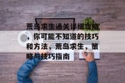 荒岛求生通关详细攻略,你可能不知道的技巧和方法,荒岛求生,策略与技巧指南 荒岛求生通关详细攻略,你可能不知道的技巧和方法,荒岛求生,策略与技巧指南