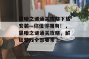黑暗之谜通关攻略下载安装—你值得拥有!,黑暗之谜通关攻略,解锁游戏全部要素 黑暗之谜通关攻略下载安装—你值得拥有!,黑暗之谜通关攻略,解锁游戏全部要素