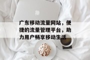 广东移动流量网站,便捷的流量管理平台,助力用户畅享移动生活 广东移动流量网站,便捷的流量管理平台,助力用户畅享移动生活