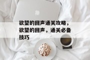 欲望的回声通关攻略，欲望的回声，通关必备技巧