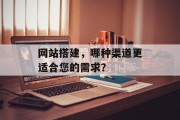 网站搭建,哪种渠道更适合您的需求? 网站搭建,哪种渠道更适合您的需求?