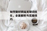 如何做好网站关键词优化,全面解析与实操技巧 如何做好网站关键词优化,全面解析与实操技巧