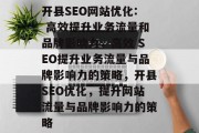 开县SEO网站优化: 高效提升业务流量和品牌影响力,高效 SEO提升业务流量与品牌影响力的策略,开县SEO优化,提升网站流量与品牌影响力的策略 开县SEO网站优化: 高效提升业务流量和品牌影响力,高效 SEO提升业务流量与品牌影响力的策略,开县SEO优化,提升网站流量与品牌影响力的策略