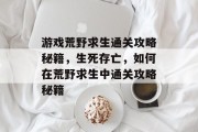 游戏荒野求生通关攻略秘籍,生死存亡,如何在荒野求生中通关攻略秘籍 游戏荒野求生通关攻略秘籍,生死存亡,如何在荒野求生中通关攻略秘籍